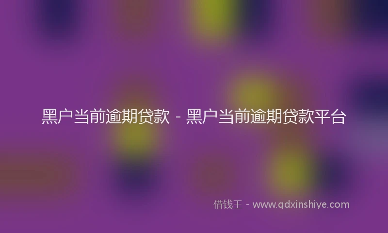 黑户当前逾期贷款 - 黑户当前逾期贷款平台