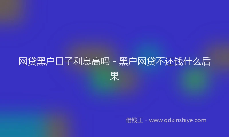 网贷黑户口子利息高吗 - 黑户网贷不还钱什么后果