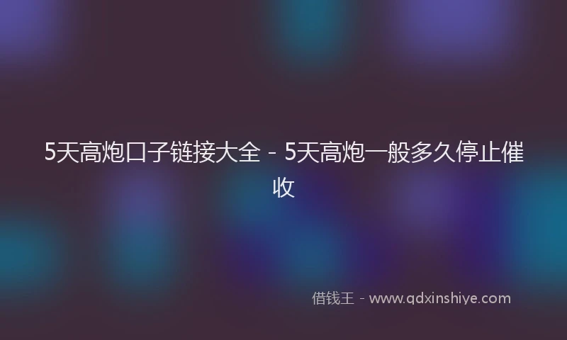 5天高炮口子链接大全 - 5天高炮一般多久停止催收