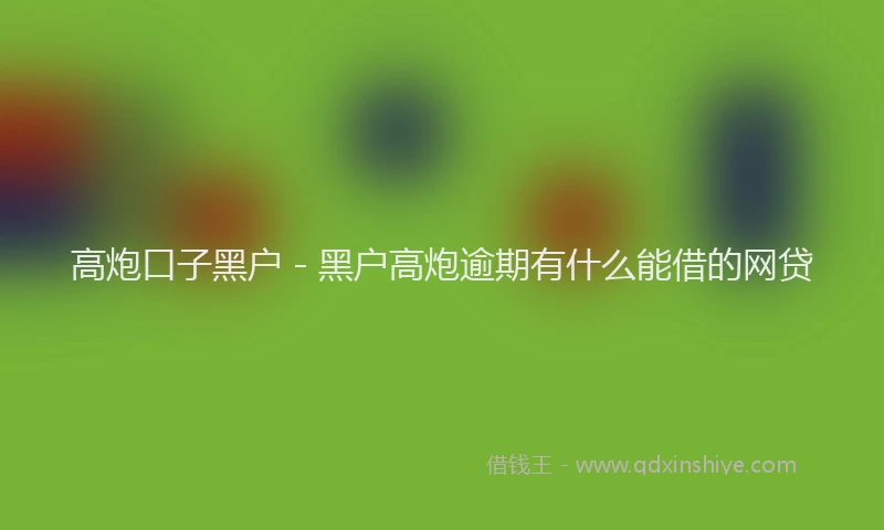 高炮口子黑户 - 黑户高炮逾期有什么能借的网贷