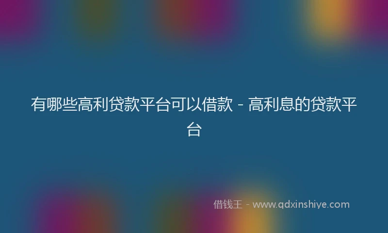 有哪些高利贷款平台可以借款 - 高利息的贷款平台