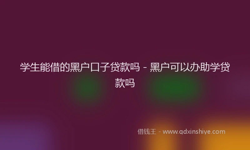 学生能借的黑户口子贷款吗 - 黑户可以办助学贷款吗