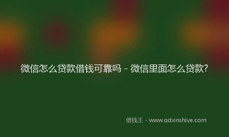 微信怎么贷款借钱可靠吗 - 微信里面怎么贷款?