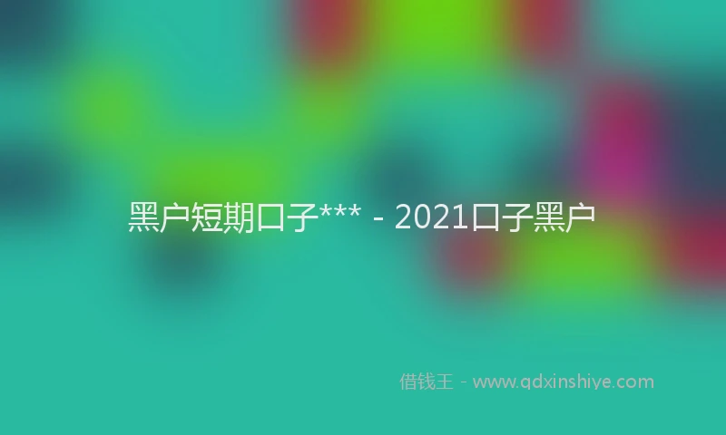 黑户短期口子*** - 2021口子黑户