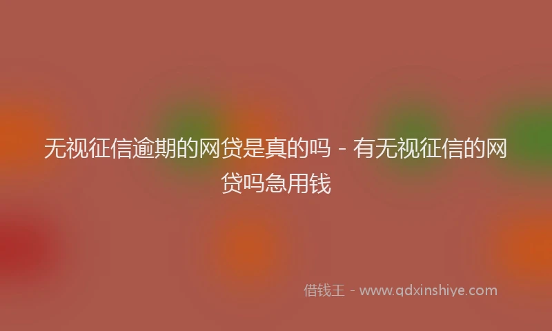 无视征信逾期的网贷是真的吗 - 有无视征信的网贷吗急用钱