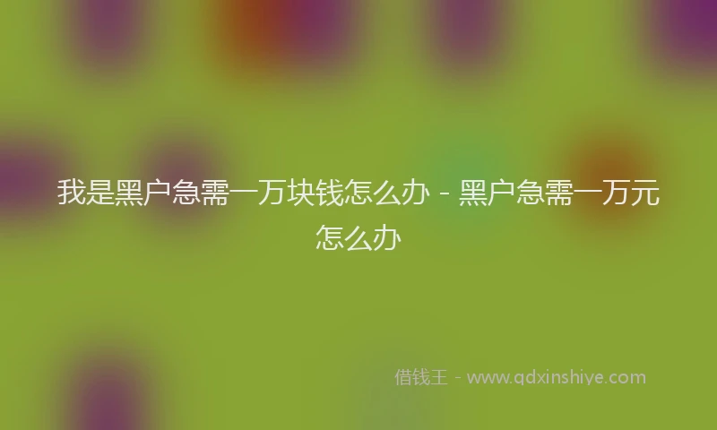 我是黑户急需一万块钱怎么办 - 黑户急需一万元怎么办