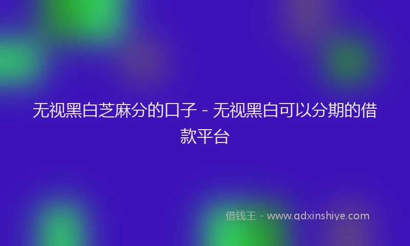 无视黑白芝麻分的口子 - 无视黑白可以分期的借款平台