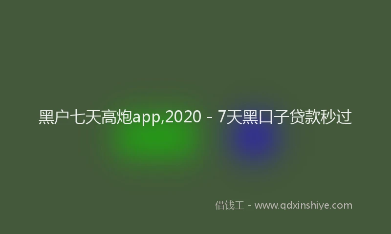 黑户七天高炮app,2020 - 7天黑口子贷款秒过
