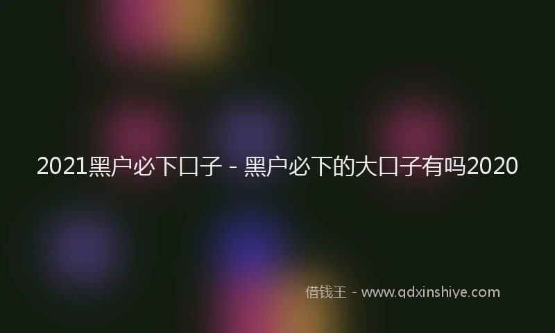 2021黑户必下口子 - 黑户必下的大口子有吗2020