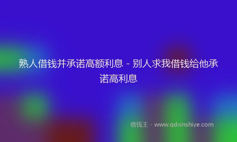 熟人借钱并承诺高额利息 - 别人求我借钱给他承诺高利息