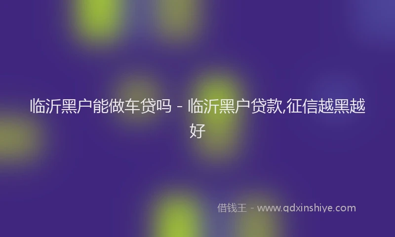 临沂黑户能做车贷吗 - 临沂黑户贷款,征信越黑越好