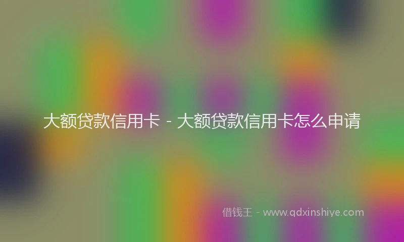 大额贷款信用卡 - 大额贷款信用卡怎么申请