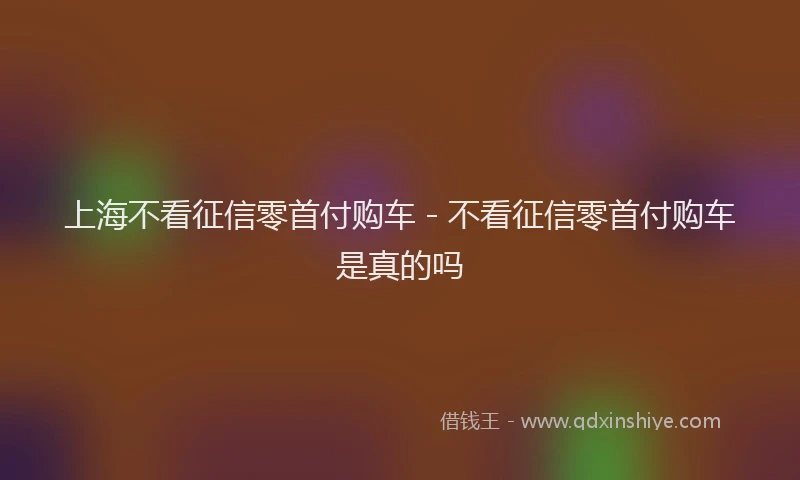 上海不看征信零首付购车 - 不看征信零首付购车是真的吗