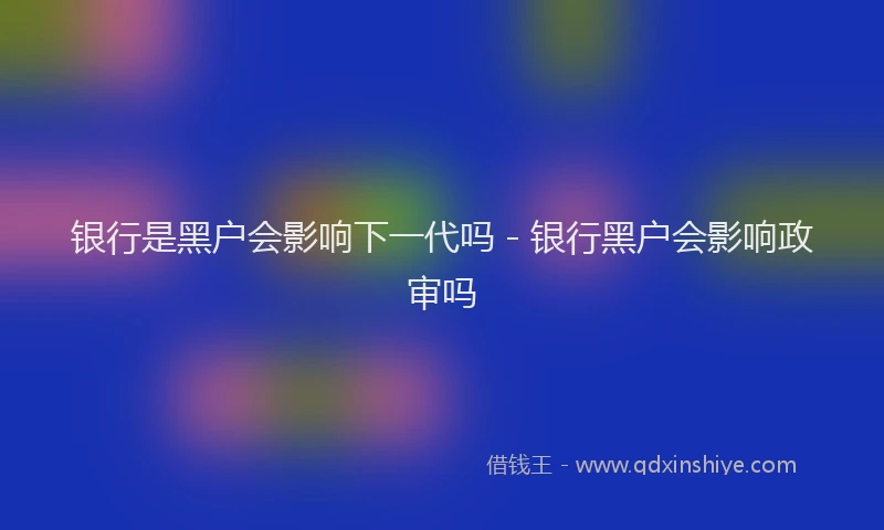 银行是黑户会影响下一代吗 - 银行黑户会影响政审吗