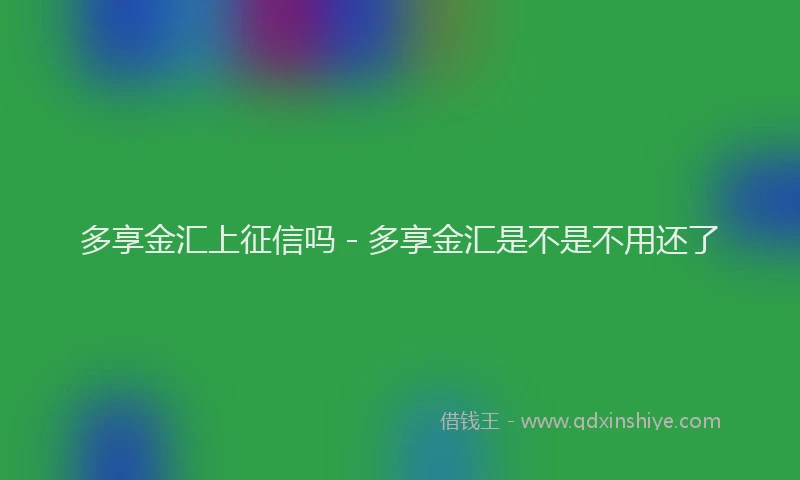 多享金汇上征信吗 - 多享金汇是不是不用还了
