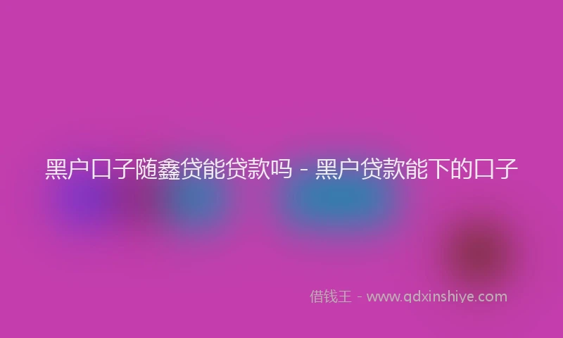 黑户口子随鑫贷能贷款吗 - 黑户贷款能下的口子