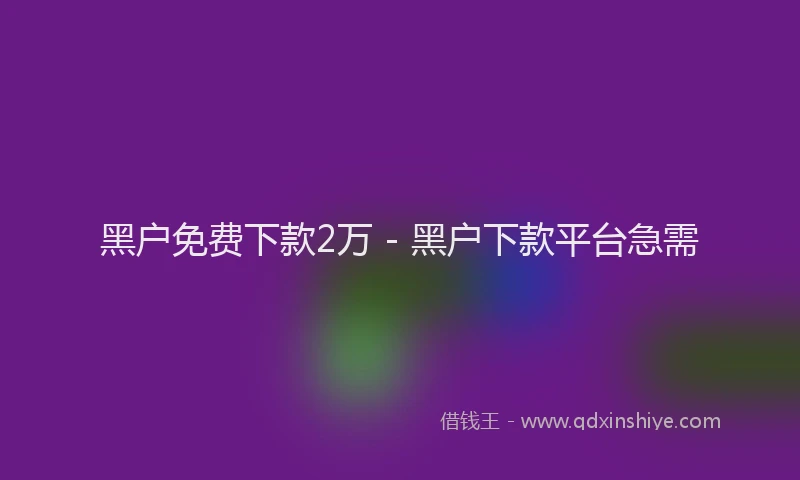 黑户免费下款2万 - 黑户下款平台急需