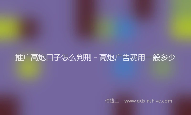 推广高炮口子怎么判刑 - 高炮广告费用一般多少