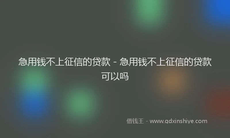 急用钱不上征信的贷款 - 急用钱不上征信的贷款可以吗