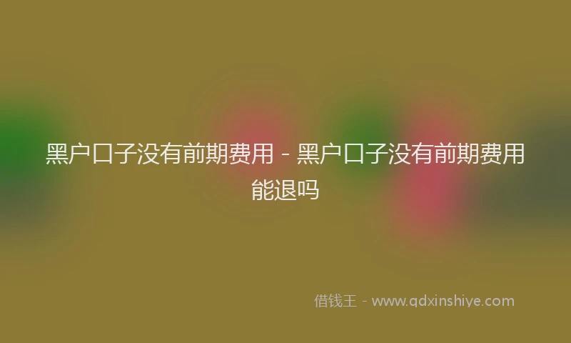 黑户口子没有前期费用 - 黑户口子没有前期费用能退吗