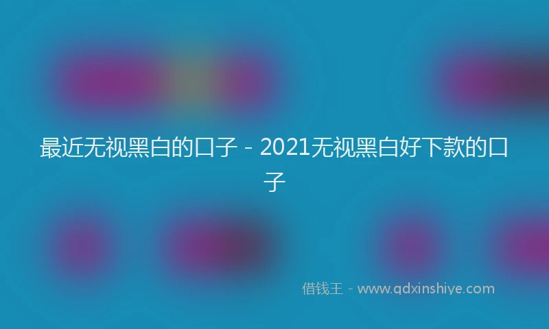 最近无视黑白的口子 - 2021无视黑白好下款的口子