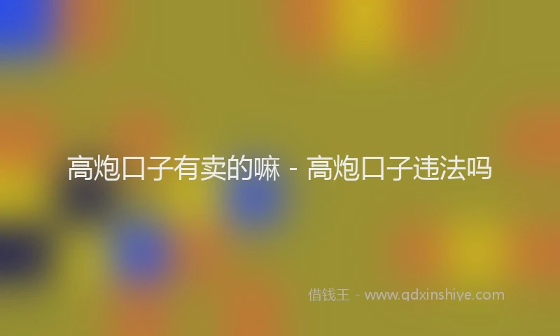 高炮口子有卖的嘛 - 高炮口子违法吗