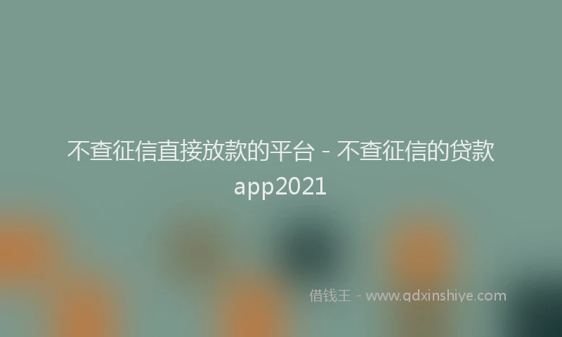 不查征信直接放款的平台 - 不查征信的贷款app2021