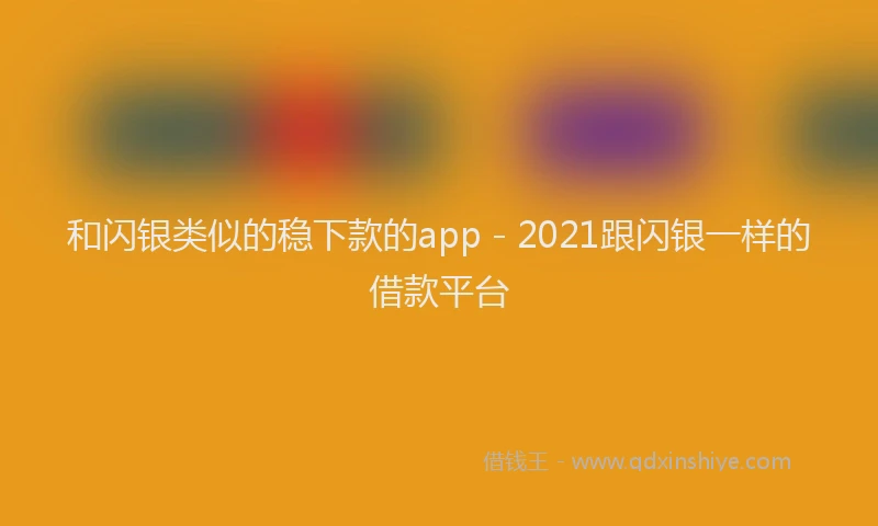 和闪银类似的稳下款的app - 2021跟闪银一样的借款平台