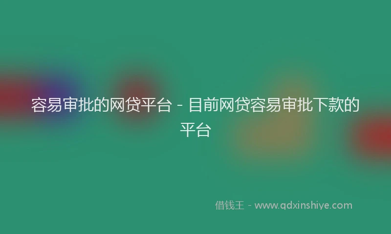 容易审批的网贷平台 - 目前网贷容易审批下款的平台