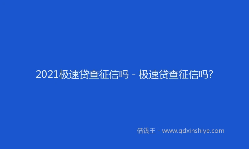 2021极速贷查征信吗 - 极速贷查征信吗?