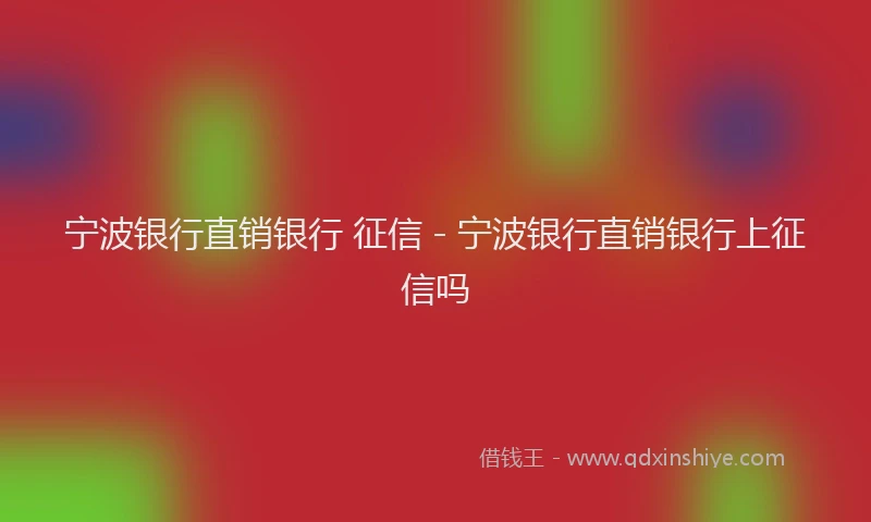 宁波银行直销银行 征信 - 宁波银行直销银行上征信吗