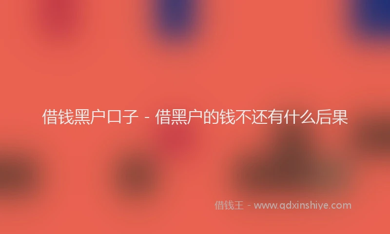 借钱黑户口子 - 借黑户的钱不还有什么后果