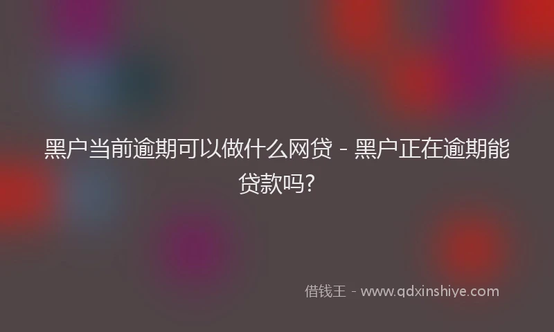 黑户当前逾期可以做什么网贷 - 黑户正在逾期能贷款吗?