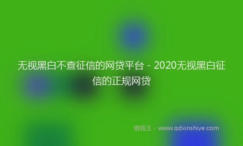 无视黑白不查征信的网贷平台 - 2020无视黑白征信的正规网贷