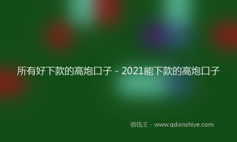所有好下款的高炮口子 - 2021能下款的高炮口子