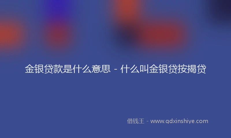 金银贷款是什么意思 - 什么叫金银贷按揭贷