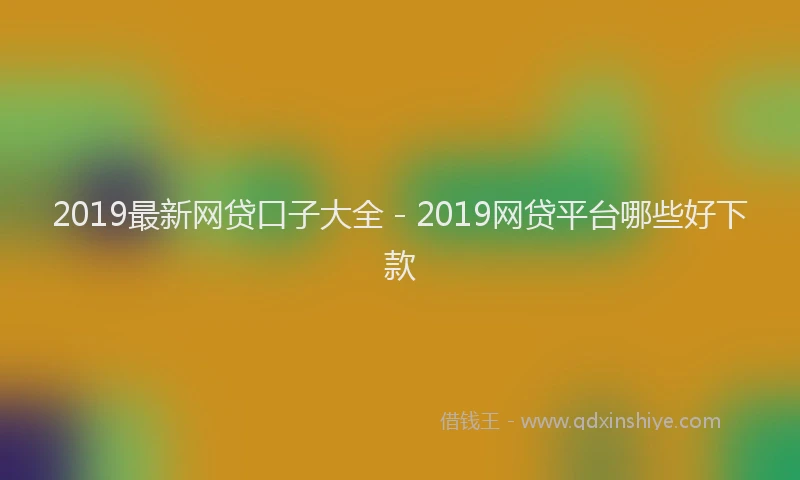 2019最新网贷口子大全 - 2019网贷平台哪些好下款