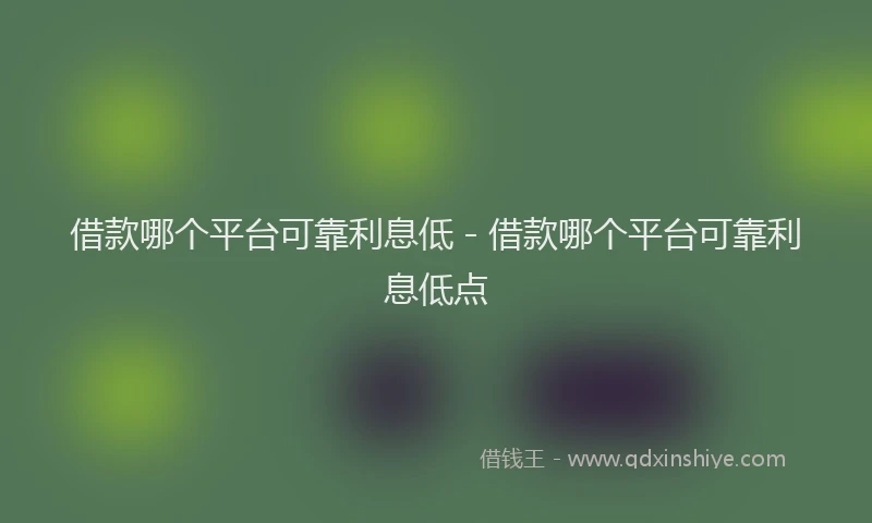 借款哪个平台可靠利息低 - 借款哪个平台可靠利息低点