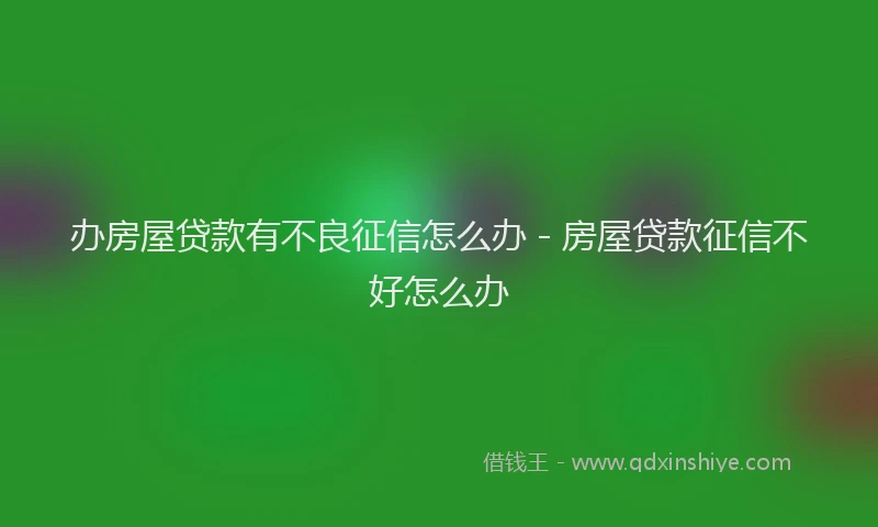 办房屋贷款有不良征信怎么办 - 房屋贷款征信不好怎么办