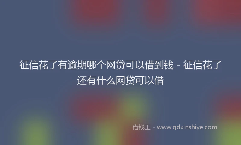 征信花了有逾期哪个网贷可以借到钱 - 征信花了还有什么网贷可以借