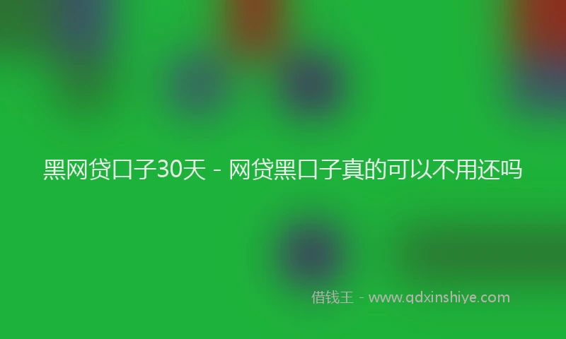 黑网贷口子30天 - 网贷黑口子真的可以不用还吗