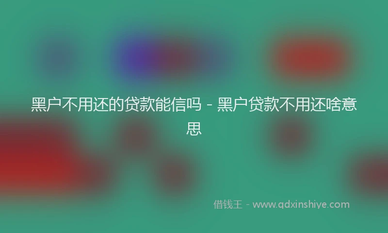 黑户不用还的贷款能信吗 - 黑户贷款不用还啥意思