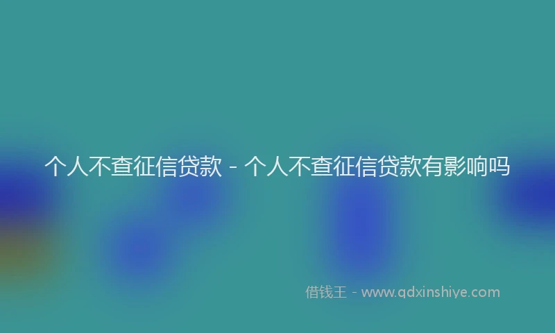 个人不查征信贷款 - 个人不查征信贷款有影响吗