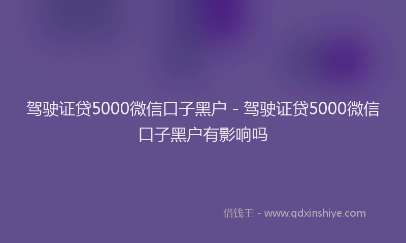 驾驶证贷5000微信口子黑户 - 驾驶证贷5000微信口子黑户有影响吗