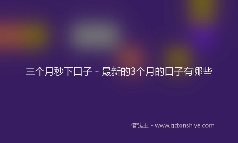 三个月秒下口子 - 最新的3个月的口子有哪些