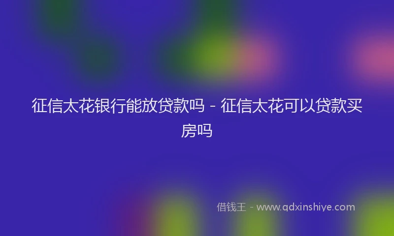 征信太花银行能放贷款吗 - 征信太花可以贷款买房吗