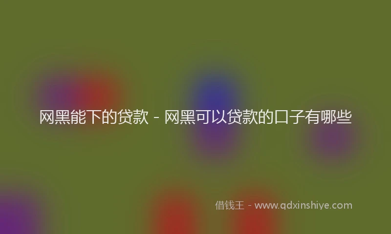 网黑能下的贷款 - 网黑可以贷款的口子有哪些