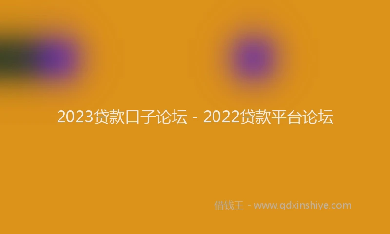2023贷款口子论坛 - 2022贷款平台论坛