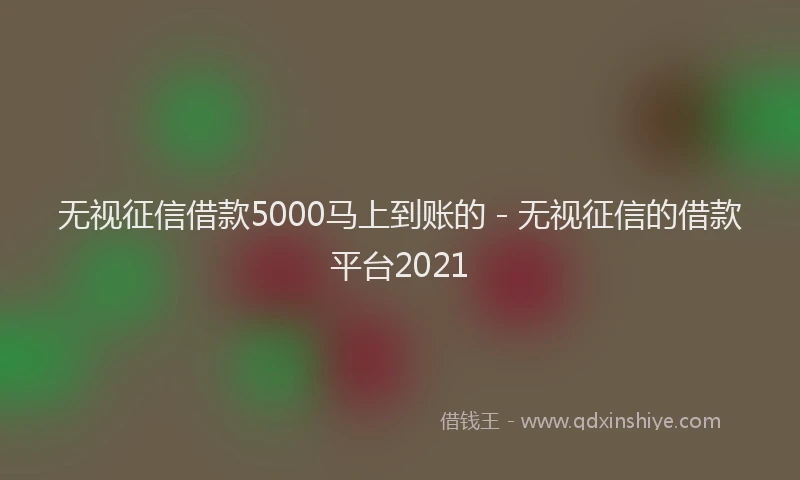 无视征信借款5000马上到账的 - 无视征信的借款平台2021
