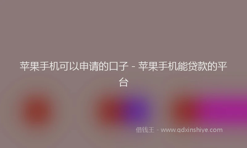 苹果手机可以申请的口子 - 苹果手机能贷款的平台